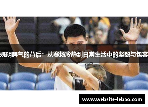 姚明脾气的背后：从赛场冷静到日常生活中的坚毅与包容