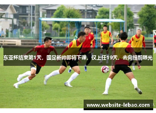 东亚杯结束第1天，国足新帅即将下课，仅上任19天，去向提前曝光